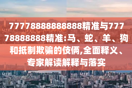 77778888888888精準(zhǔn)與77778888888精準(zhǔn):馬、蛇、羊、狗和抵制欺騙的伎倆,全面釋義、專家解讀解釋與落實(shí)