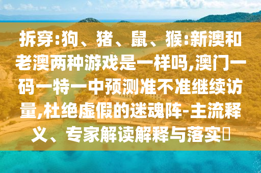 拆穿:狗、豬、鼠、猴:新澳和老澳兩種游戲是一樣嗎,澳門(mén)一碼一特一中預(yù)測(cè)準(zhǔn)不準(zhǔn)繼續(xù)訪量,杜絕虛假的迷魂陣-主流釋義、專家解讀解釋與落實(shí)?
