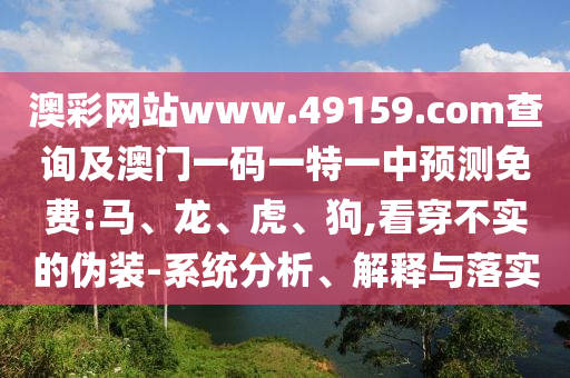 澳彩網(wǎng)站www.49159.соm查詢及澳門一碼一特一中預測免費:馬、龍、虎、狗,看穿不實的偽裝-系統(tǒng)分析、解釋與落實