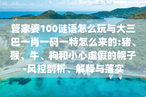 管家婆100謎語怎么玩與大三巴一肖一碼一特怎么來的:豬、猴、牛、狗和小心虛假的幌子-風(fēng)控剖析、解釋與落實(shí)