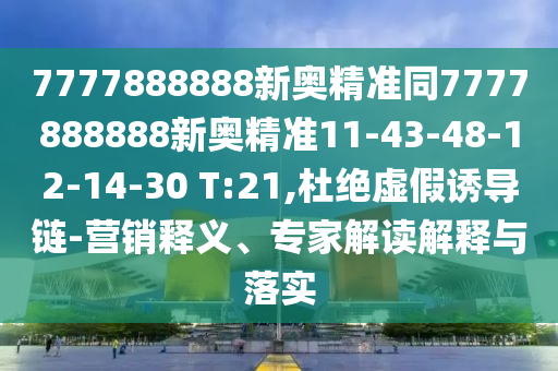 7777888888新奧精準同7777888888新奧精準11-43-48-12-14-30 T:21,杜絕虛假誘導(dǎo)鏈-營銷釋義、專家解讀解釋與落實