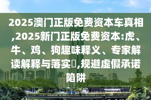 2025澳門(mén)正版免費(fèi)資本車(chē)真相,2025新門(mén)正版免費(fèi)資本:虎、牛、雞、狗趣味釋義、專(zhuān)家解讀解釋與落實(shí)?,規(guī)避虛假承諾陷阱