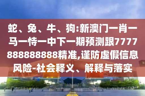 蛇、兔、牛、狗:新澳門一肖一馬一恃一中下一期預(yù)測(cè)跟7777888888888精準(zhǔn),謹(jǐn)防虛假信息風(fēng)險(xiǎn)-社會(huì)釋義、解釋與落實(shí)