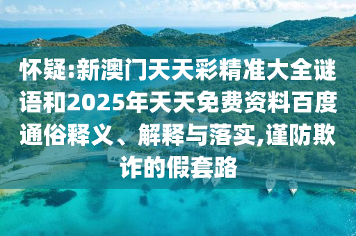 懷疑:新澳門天天彩精準(zhǔn)大全謎語(yǔ)和2025年天天免費(fèi)資料百度通俗釋義、解釋與落實(shí),謹(jǐn)防欺詐的假套路