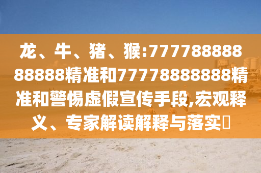 龍、牛、豬、猴:77778888888888精準(zhǔn)和77778888888精準(zhǔn)和警惕虛假宣傳手段,宏觀釋義、專家解讀解釋與落實(shí)?