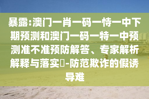 暴露:澳門一肖一碼一恃一中下期預(yù)測(cè)和澳門一碼一特一中預(yù)測(cè)準(zhǔn)不準(zhǔn)預(yù)防解答、專家解析解釋與落實(shí)?-防范欺詐的假誘導(dǎo)難