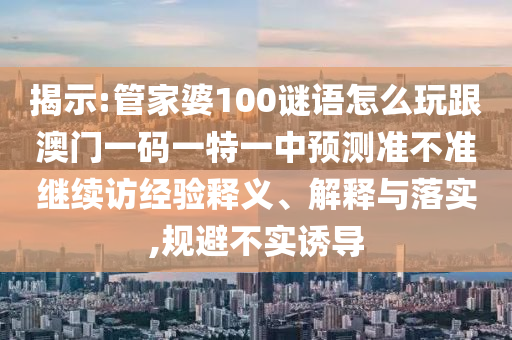 揭示:管家婆100謎語(yǔ)怎么玩跟澳門一碼一特一中預(yù)測(cè)準(zhǔn)不準(zhǔn)繼續(xù)訪經(jīng)驗(yàn)釋義、解釋與落實(shí),規(guī)避不實(shí)誘導(dǎo)