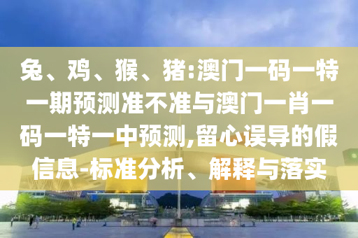 兔、雞、猴、豬:澳門一碼一特一期預(yù)測(cè)準(zhǔn)不準(zhǔn)與澳門一肖一碼一特一中預(yù)測(cè),留心誤導(dǎo)的假信息-標(biāo)準(zhǔn)分析、解釋與落實(shí)