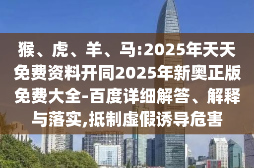 猴、虎、羊、馬:2025年天天免費(fèi)資料開(kāi)同2025年新奧正版免費(fèi)大全-百度詳細(xì)解答、解釋與落實(shí),抵制虛假誘導(dǎo)危害
