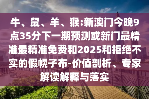 牛、鼠、羊、猴:新澳門(mén)今晚9點(diǎn)35分下一期預(yù)測(cè)或新門(mén)最精準(zhǔn)最精準(zhǔn)免費(fèi)和2025和拒絕不實(shí)的假幌子布-價(jià)值剖析、專(zhuān)家解讀解釋與落實(shí)