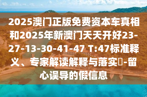 2025澳門正版免費資本車真相和2025年新澳門天天開好23-27-13-30-41-47 T:47標準釋義、專家解讀解釋與落實?-留心誤導的假信息