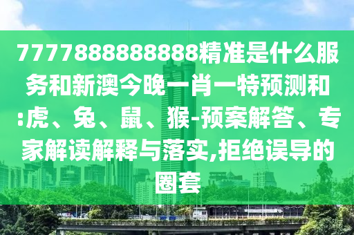 7777888888888精準(zhǔn)是什么服務(wù)和新澳今晚一肖一特預(yù)測(cè)和:虎、兔、鼠、猴-預(yù)案解答、專(zhuān)家解讀解釋與落實(shí),拒絕誤導(dǎo)的圈套