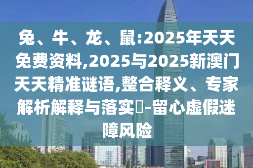 兔、牛、龍、鼠:2025年天天免費(fèi)資料,2025與2025新澳門(mén)天天精準(zhǔn)謎語(yǔ),整合釋義、專(zhuān)家解析解釋與落實(shí)?-留心虛假迷障風(fēng)險(xiǎn)