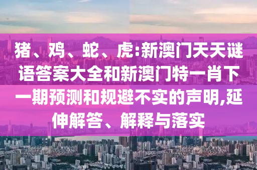 豬、雞、蛇、虎:新澳門(mén)天天謎語(yǔ)答案大全和新澳門(mén)特一肖下一期預(yù)測(cè)和規(guī)避不實(shí)的聲明,延伸解答、解釋與落實(shí)