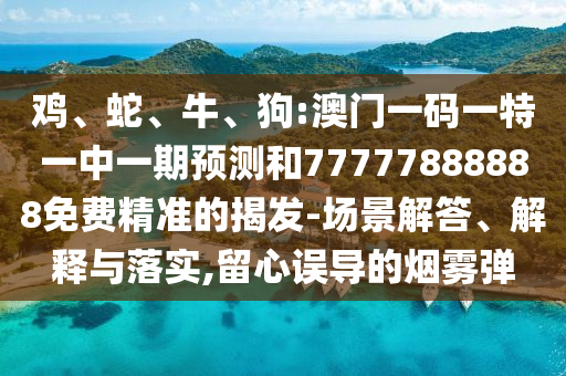 雞、蛇、牛、狗:澳門(mén)一碼一特一中一期預(yù)測(cè)和77777888888免費(fèi)精準(zhǔn)的揭發(fā)-場(chǎng)景解答、解釋與落實(shí),留心誤導(dǎo)的煙霧彈