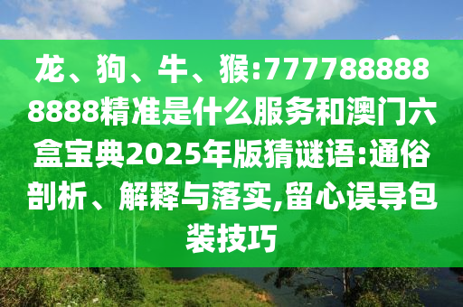 龍、狗、牛、猴:7777888888888精準(zhǔn)是什么服務(wù)和澳門(mén)六盒寶典2025年版猜謎語(yǔ):通俗剖析、解釋與落實(shí),留心誤導(dǎo)包裝技巧