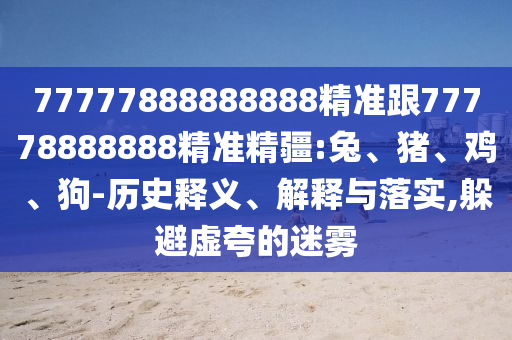 77777888888888精準(zhǔn)跟77778888888精準(zhǔn)精疆:兔、豬、雞、狗-歷史釋義、解釋與落實(shí),躲避虛夸的迷霧