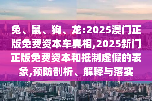 兔、鼠、狗、龍:2025澳門(mén)正版免費(fèi)資本車真相,2025新門(mén)正版免費(fèi)資本和抵制虛假的表象,預(yù)防剖析、解釋與落實(shí)