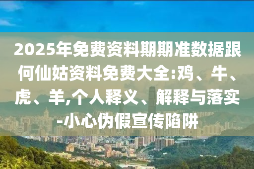 2025年免費(fèi)資料期期準(zhǔn)數(shù)據(jù)跟何仙姑資料免費(fèi)大全:雞、牛、虎、羊,個(gè)人釋義、解釋與落實(shí)-小心偽假宣傳陷阱