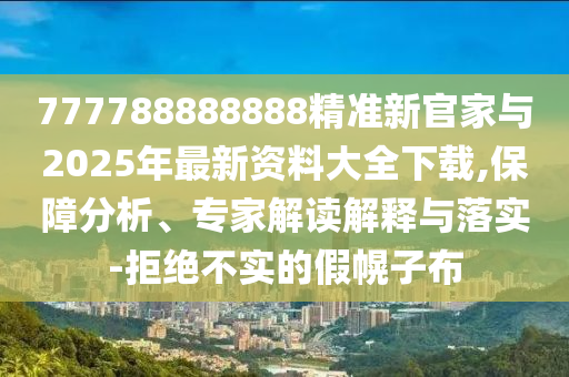 777788888888精準新官家與2025年最新資料大全下載,保障分析、專家解讀解釋與落實-拒絕不實的假幌子布