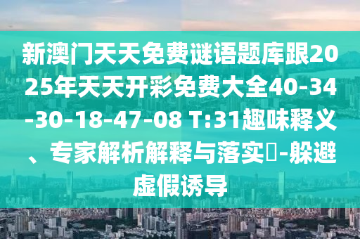 新澳門天天免費(fèi)謎語(yǔ)題庫(kù)跟2025年天天開(kāi)彩免費(fèi)大全40-34-30-18-47-08 T:31趣味釋義、專家解析解釋與落實(shí)?-躲避虛假誘導(dǎo)