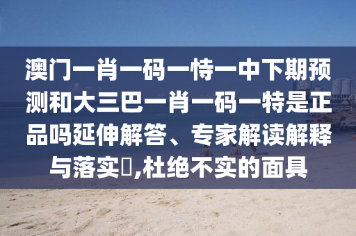 澳門一肖一碼一恃一中下期預測和大三巴一肖一碼一特是正品嗎延伸解答、專家解讀解釋與落實?,杜絕不實的面具