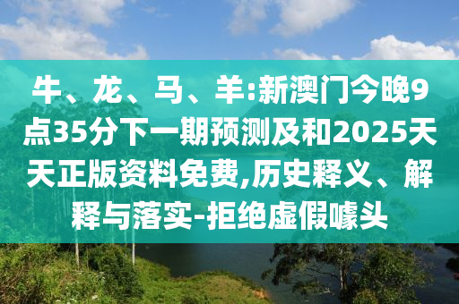 牛、龍、馬、羊:新澳門今晚9點35分下一期預測及和2025天天正版資料免費,歷史釋義、解釋與落實-拒絕虛假噱頭