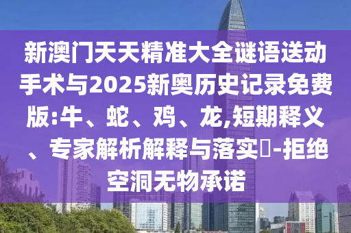 新澳門天天精準大全謎語送動手術與2025新奧歷史記錄免費版:牛、蛇、雞、龍,短期釋義、專家解析解釋與落實?-拒絕空洞無物承諾