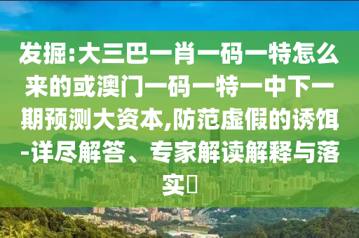 發(fā)掘:大三巴一肖一碼一特怎么來的或澳門一碼一特一中下一期預測大資本,防范虛假的誘餌-詳盡解答、專家解讀解釋與落實?