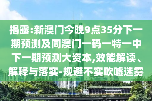 揭露:新澳門今晚9點35分下一期預(yù)測及同澳門一碼一特一中下一期預(yù)測大資本,效能解讀、解釋與落實-規(guī)避不實吹噓迷霧