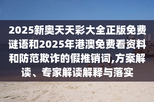 2025新奧天天彩大全正版免費(fèi)謎語和2025年港澳免費(fèi)看資料和防范欺詐的假推銷詞,方案解讀、專家解讀解釋與落實(shí)