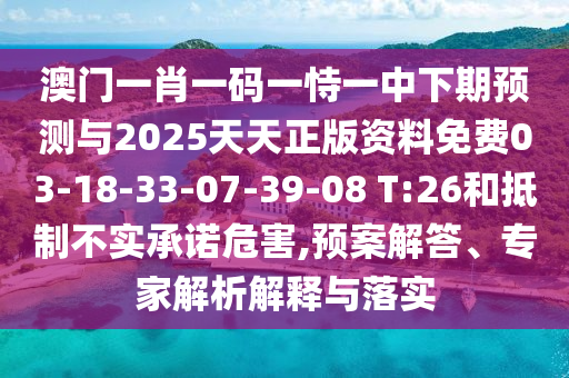 澳門一肖一碼一恃一中下期預(yù)測與2025天天正版資料免費03-18-33-07-39-08 T:26和抵制不實承諾危害,預(yù)案解答、專家解析解釋與落實