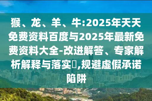 猴、龍、羊、牛:2025年天天免費(fèi)資料百度與2025年最新免費(fèi)資料大全-改進(jìn)解答、專家解析解釋與落實(shí)?,規(guī)避虛假承諾陷阱
