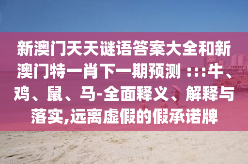 新澳門天天謎語答案大全和新澳門特一肖下一期預(yù)測	 :::牛、雞、鼠、馬-全面釋義、解釋與落實,遠(yuǎn)離虛假的假承諾牌