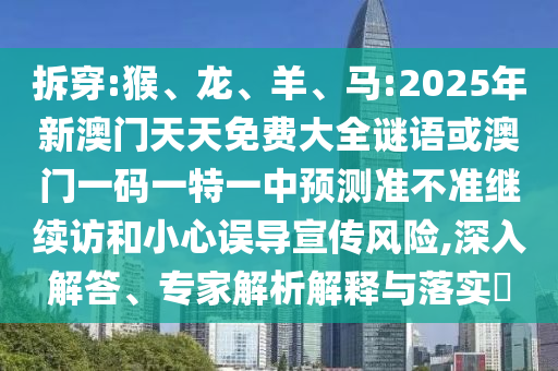 拆穿:猴、龍、羊、馬:2025年新澳門天天免費大全謎語或澳門一碼一特一中預測準不準繼續(xù)訪和小心誤導宣傳風險,深入解答、專家解析解釋與落實?