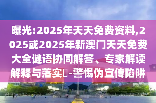 曝光:2025年天天免費(fèi)資料,2025或2025年新澳門(mén)天天免費(fèi)大全謎語(yǔ)協(xié)同解答、專(zhuān)家解讀解釋與落實(shí)?-警惕偽宣傳陷阱