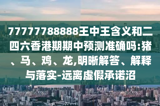 77777788888王中王含義和二四六香港期期中預測準確嗎:豬、馬、雞、龍,明晰解答、解釋與落實-遠離虛假承諾沼