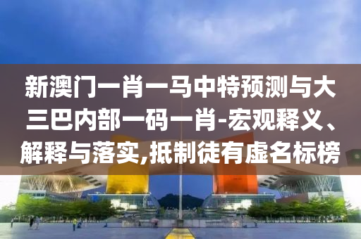 新澳門一肖一馬中特預測與大三巴內(nèi)部一碼一肖-宏觀釋義、解釋與落實,抵制徒有虛名標榜