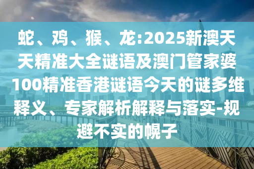 蛇、雞、猴、龍:2025新澳天天精準大全謎語及澳門管家婆100精準香港謎語今天的謎多維釋義、專家解析解釋與落實-規(guī)避不實的幌子