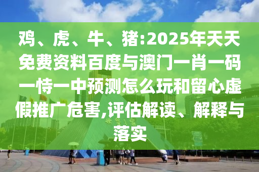 雞、虎、牛、豬:2025年天天免費(fèi)資料百度與澳門一肖一碼一恃一中預(yù)測(cè)怎么玩和留心虛假推廣危害,評(píng)估解讀、解釋與落實(shí)