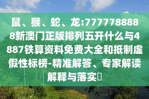 鼠、猴、蛇、龍:7777788888新澳門正版排列五開什么與4887鐵算資料免費大全和抵制虛假性標(biāo)榜-精準(zhǔn)解答、專家解讀解釋與落實?
