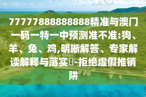 77777888888888精準(zhǔn)與澳門一碼一特一中預(yù)測準(zhǔn)不準(zhǔn):狗、羊、兔、雞,明晰解答、專家解讀解釋與落實?-拒絕虛假推銷阱