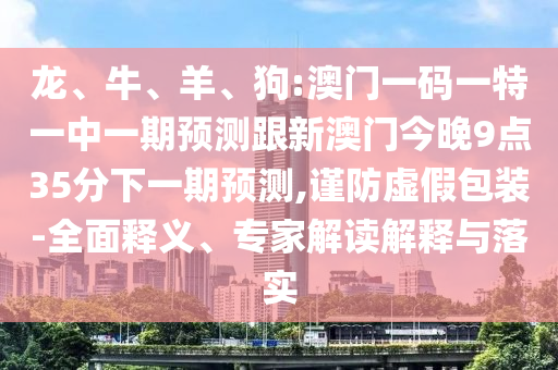 龍、牛、羊、狗:澳門一碼一特一中一期預(yù)測(cè)跟新澳門今晚9點(diǎn)35分下一期預(yù)測(cè),謹(jǐn)防虛假包裝-全面釋義、專家解讀解釋與落實(shí)