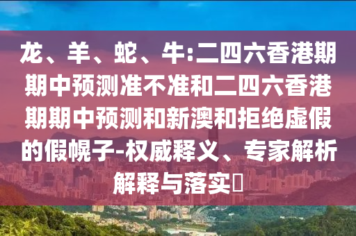 龍、羊、蛇、牛:二四六香港期期中預(yù)測(cè)準(zhǔn)不準(zhǔn)和二四六香港期期中預(yù)測(cè)和新澳和拒絕虛假的假幌子-權(quán)威釋義、專家解析解釋與落實(shí)?