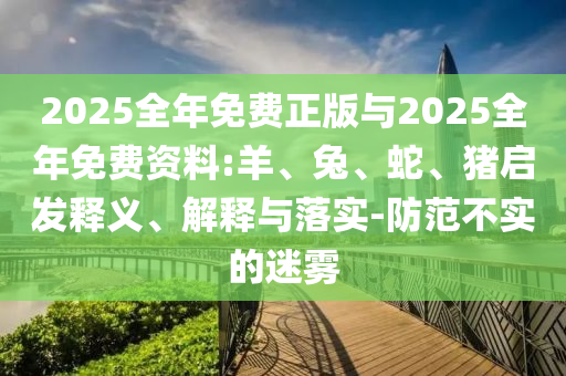 2025全年免費(fèi)正版與2025全年免費(fèi)資料:羊、兔、蛇、豬啟發(fā)釋義、解釋與落實(shí)-防范不實(shí)的迷霧