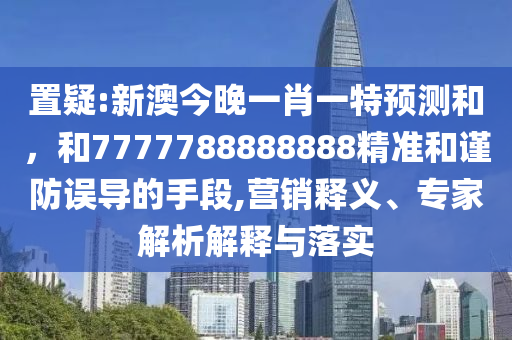 置疑:新澳今晚一肖一特預測和，和7777788888888精準和謹防誤導的手段,營銷釋義、專家解析解釋與落實