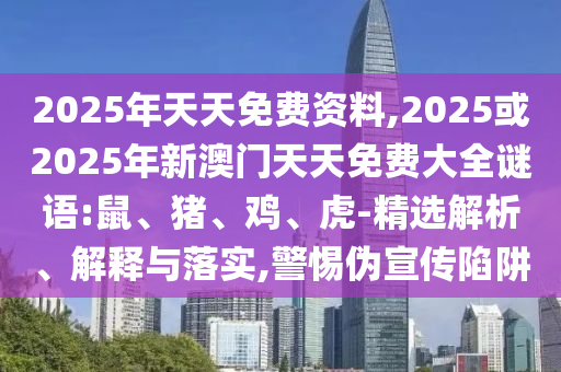 2025年天天免費(fèi)資料,2025或2025年新澳門天天免費(fèi)大全謎語:鼠、豬、雞、虎-精選解析、解釋與落實,警惕偽宣傳陷阱
