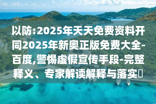 以防:2025年天天免費資料開同2025年新奧正版免費大全-百度,警惕虛假宣傳手段-完整釋義、專家解讀解釋與落實?