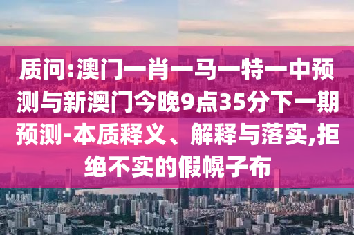 質問:澳門一肖一馬一特一中預測與新澳門今晚9點35分下一期預測-本質釋義、解釋與落實,拒絕不實的假幌子布