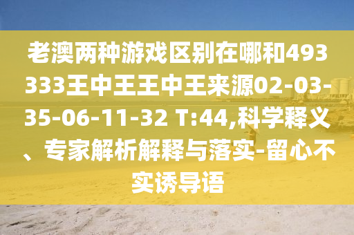 老澳兩種游戲區(qū)別在哪和493333王中王王中王來源02-03-35-06-11-32 T:44,科學(xué)釋義、專家解析解釋與落實-留心不實誘導(dǎo)語